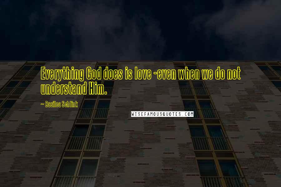 Basilea Schlink Quotes: Everything God does is love -even when we do not understand Him.