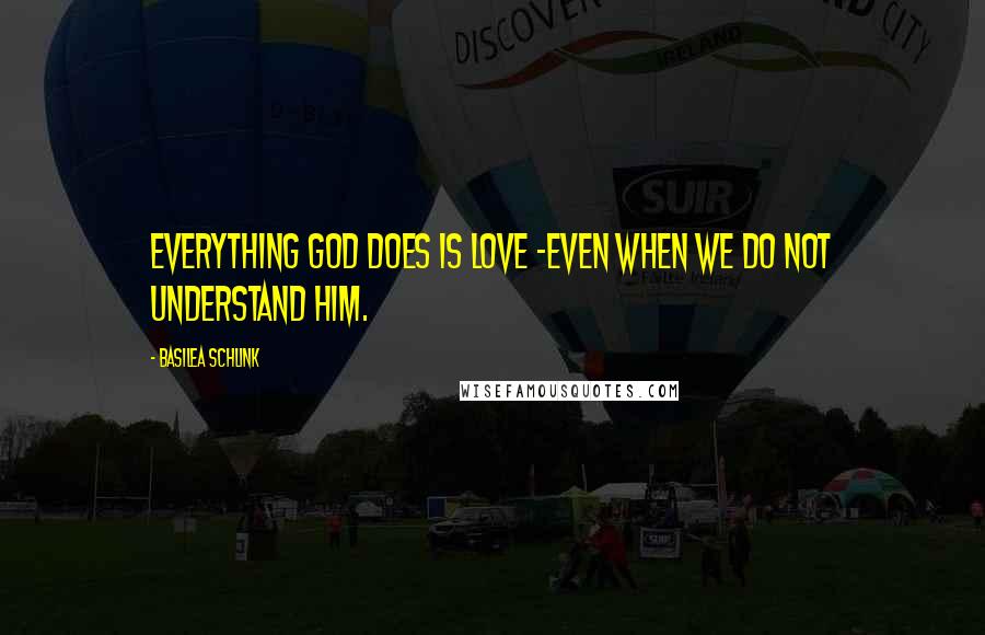 Basilea Schlink Quotes: Everything God does is love -even when we do not understand Him.