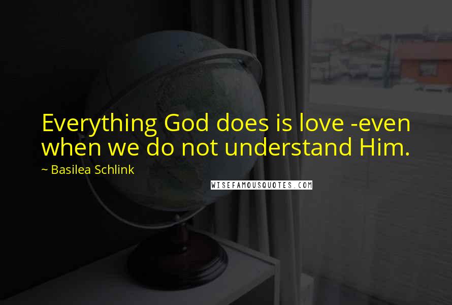 Basilea Schlink Quotes: Everything God does is love -even when we do not understand Him.