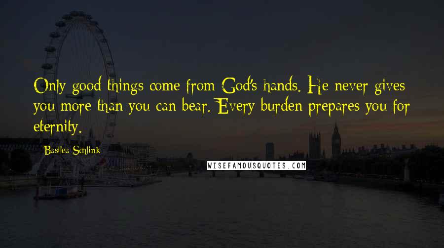 Basilea Schlink Quotes: Only good things come from God's hands. He never gives you more than you can bear. Every burden prepares you for eternity.