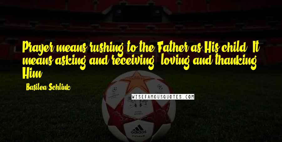 Basilea Schlink Quotes: Prayer means rushing to the Father as His child. It means asking and receiving, loving and thanking Him.