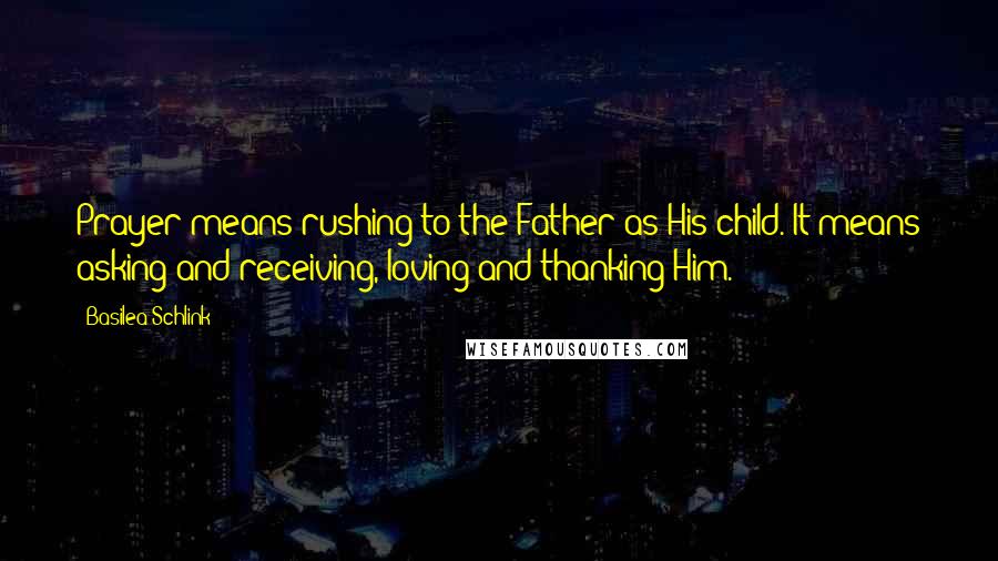 Basilea Schlink Quotes: Prayer means rushing to the Father as His child. It means asking and receiving, loving and thanking Him.