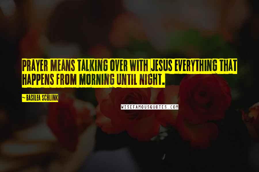 Basilea Schlink Quotes: Prayer means talking over with Jesus everything that happens from morning until night.