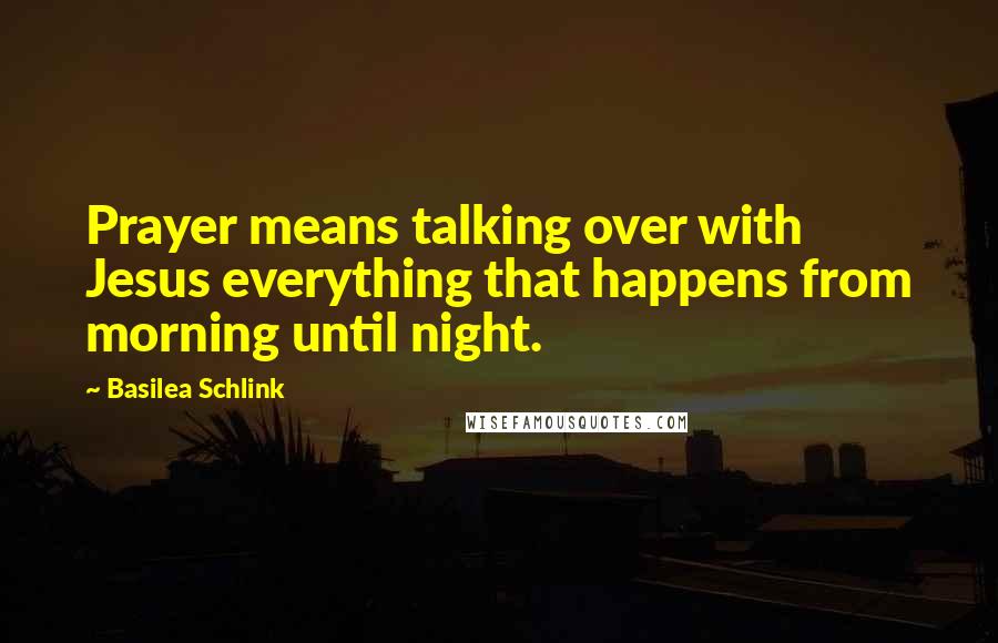 Basilea Schlink Quotes: Prayer means talking over with Jesus everything that happens from morning until night.