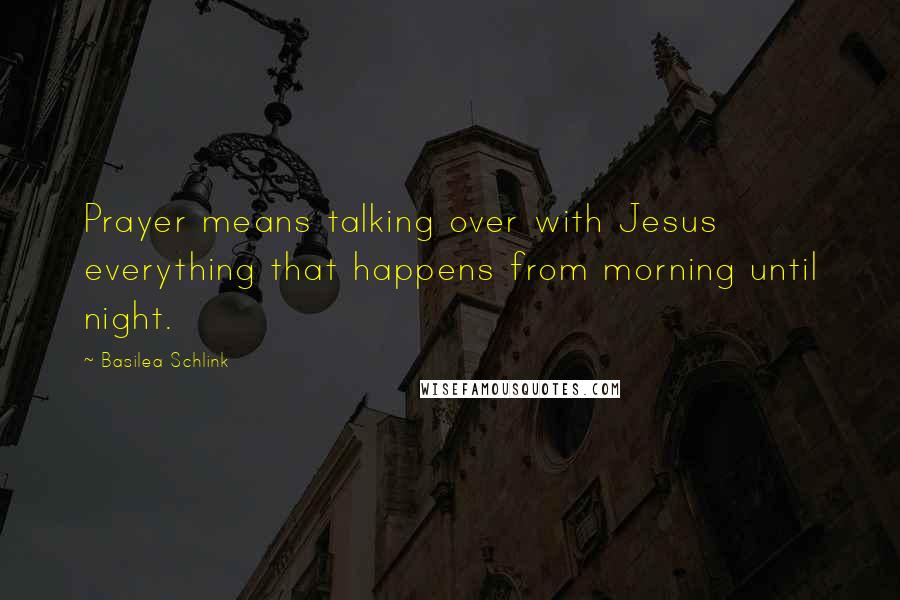 Basilea Schlink Quotes: Prayer means talking over with Jesus everything that happens from morning until night.
