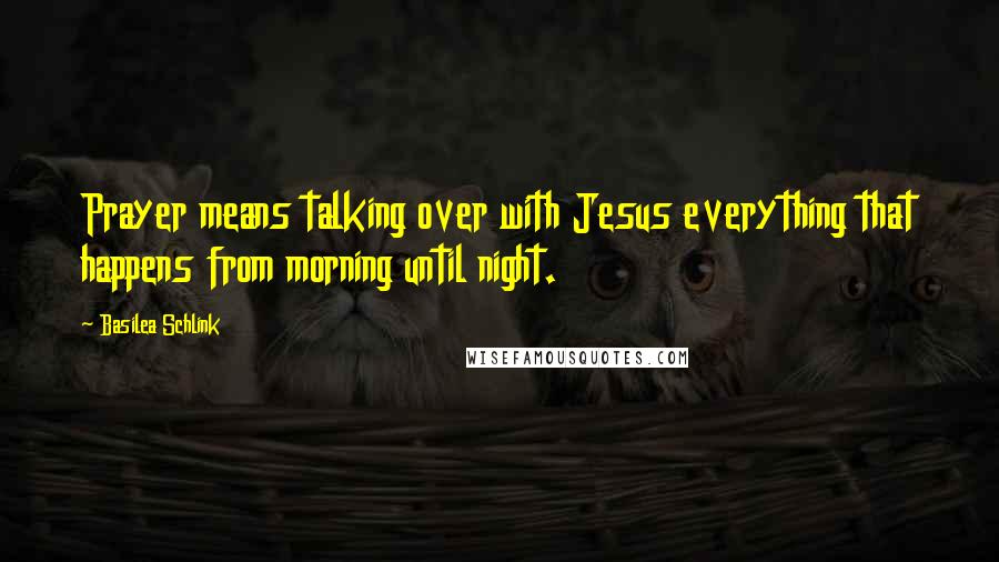 Basilea Schlink Quotes: Prayer means talking over with Jesus everything that happens from morning until night.