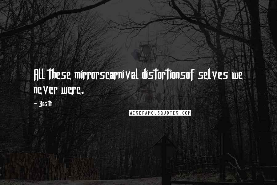 Basith Quotes: All these mirrorscarnival distortionsof selves we never were.