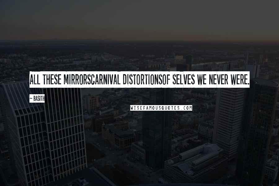 Basith Quotes: All these mirrorscarnival distortionsof selves we never were.