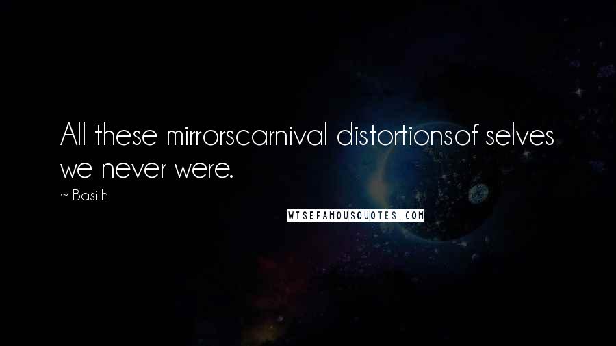 Basith Quotes: All these mirrorscarnival distortionsof selves we never were.