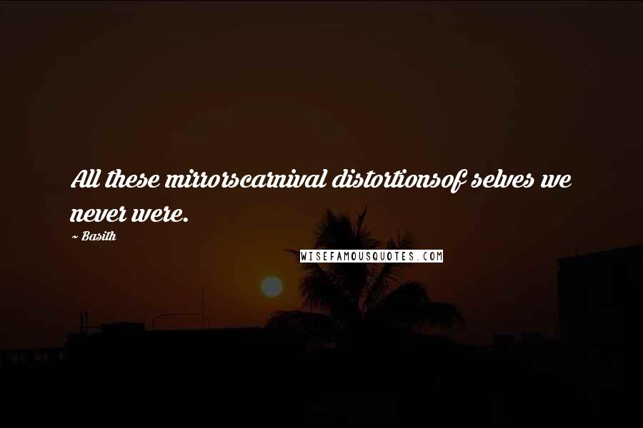 Basith Quotes: All these mirrorscarnival distortionsof selves we never were.