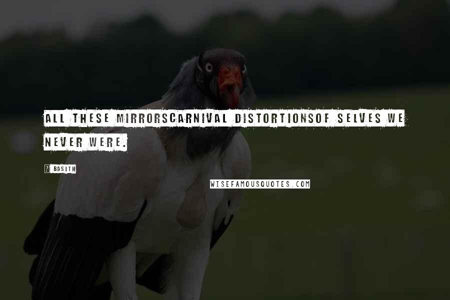 Basith Quotes: All these mirrorscarnival distortionsof selves we never were.