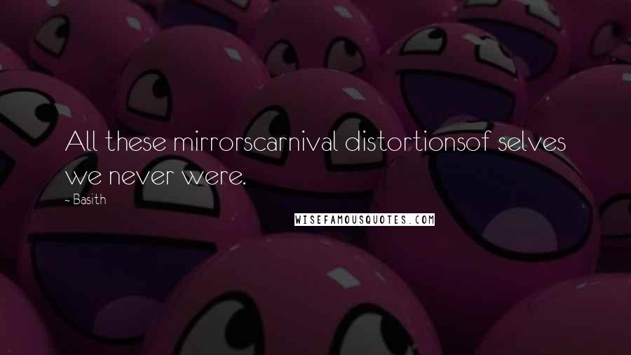 Basith Quotes: All these mirrorscarnival distortionsof selves we never were.