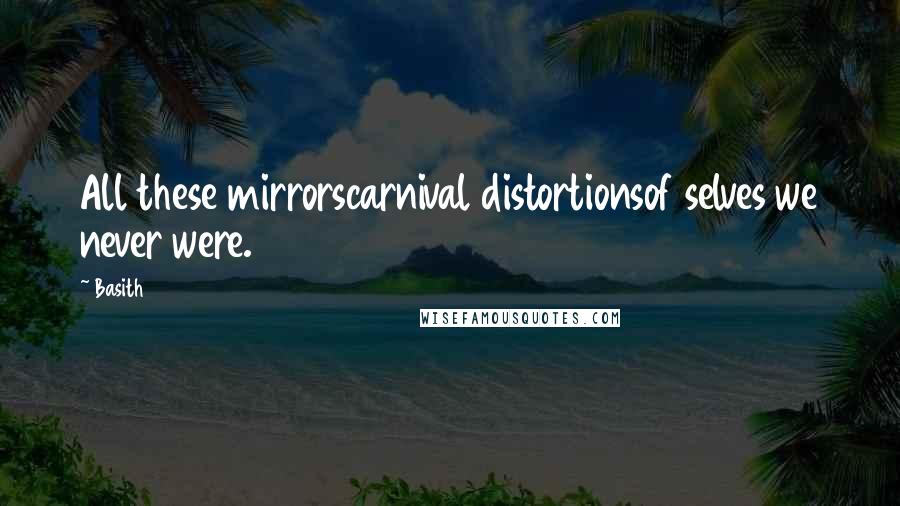 Basith Quotes: All these mirrorscarnival distortionsof selves we never were.