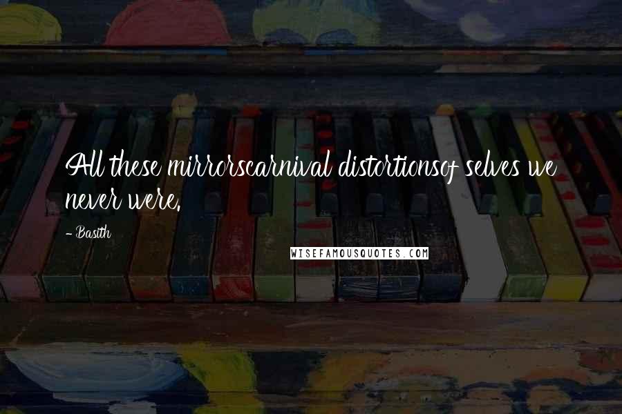 Basith Quotes: All these mirrorscarnival distortionsof selves we never were.