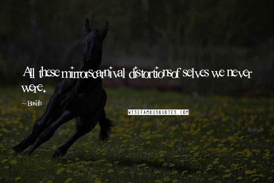 Basith Quotes: All these mirrorscarnival distortionsof selves we never were.