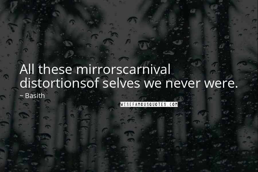 Basith Quotes: All these mirrorscarnival distortionsof selves we never were.