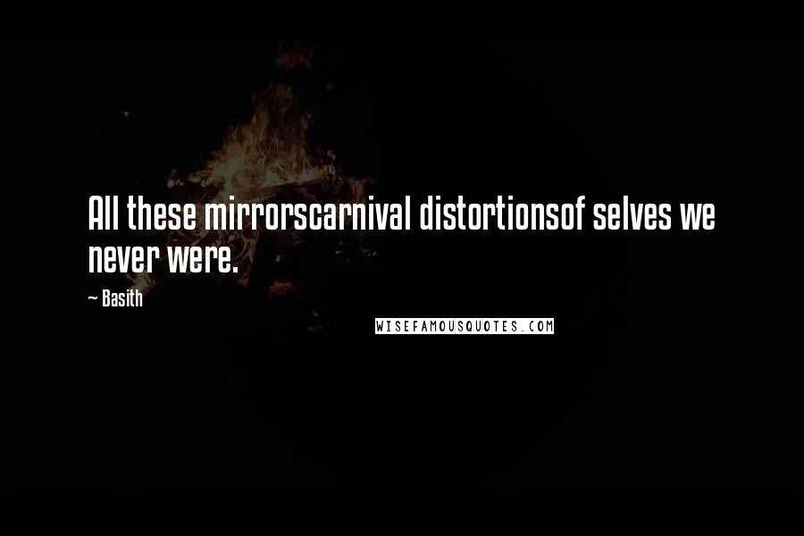 Basith Quotes: All these mirrorscarnival distortionsof selves we never were.