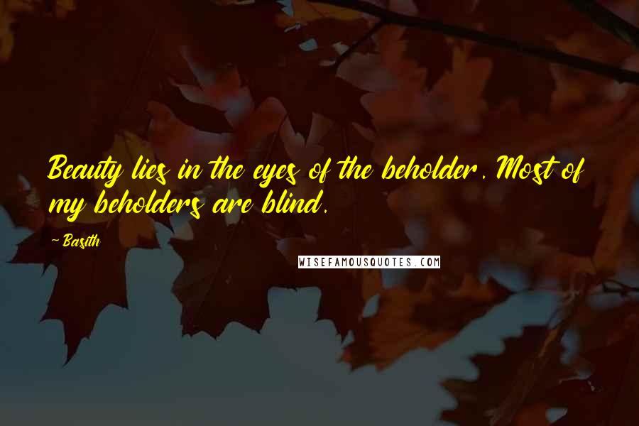 Basith Quotes: Beauty lies in the eyes of the beholder. Most of my beholders are blind.