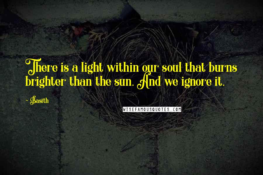 Basith Quotes: There is a light within our soul that burns brighter than the sun. And we ignore it.