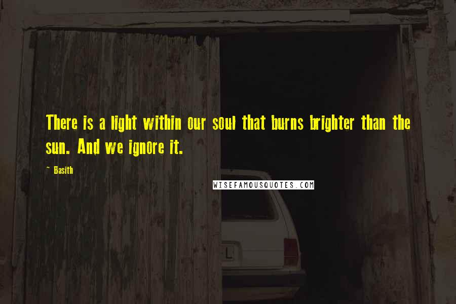 Basith Quotes: There is a light within our soul that burns brighter than the sun. And we ignore it.