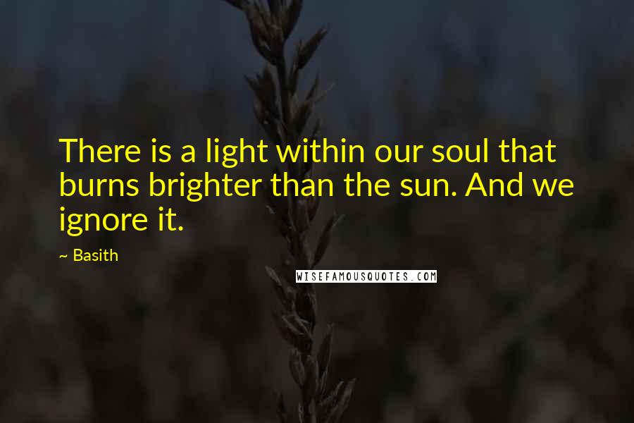 Basith Quotes: There is a light within our soul that burns brighter than the sun. And we ignore it.