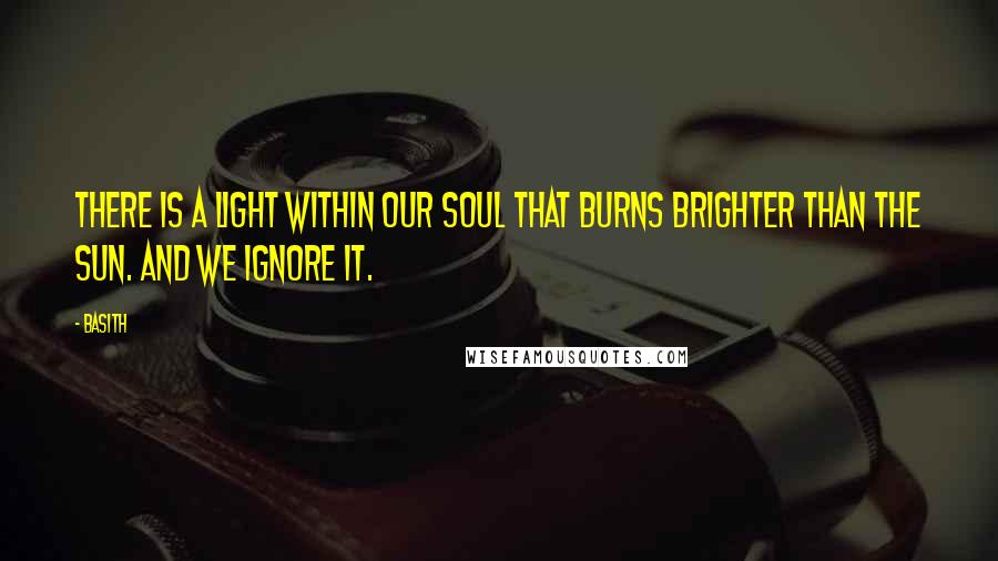 Basith Quotes: There is a light within our soul that burns brighter than the sun. And we ignore it.