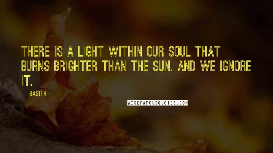 Basith Quotes: There is a light within our soul that burns brighter than the sun. And we ignore it.