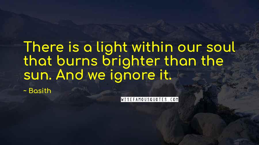 Basith Quotes: There is a light within our soul that burns brighter than the sun. And we ignore it.