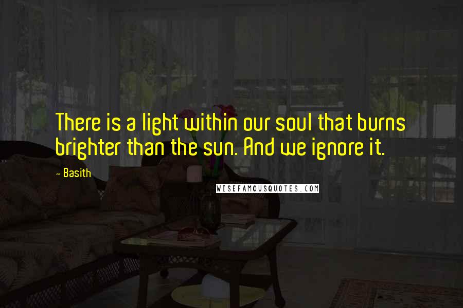 Basith Quotes: There is a light within our soul that burns brighter than the sun. And we ignore it.