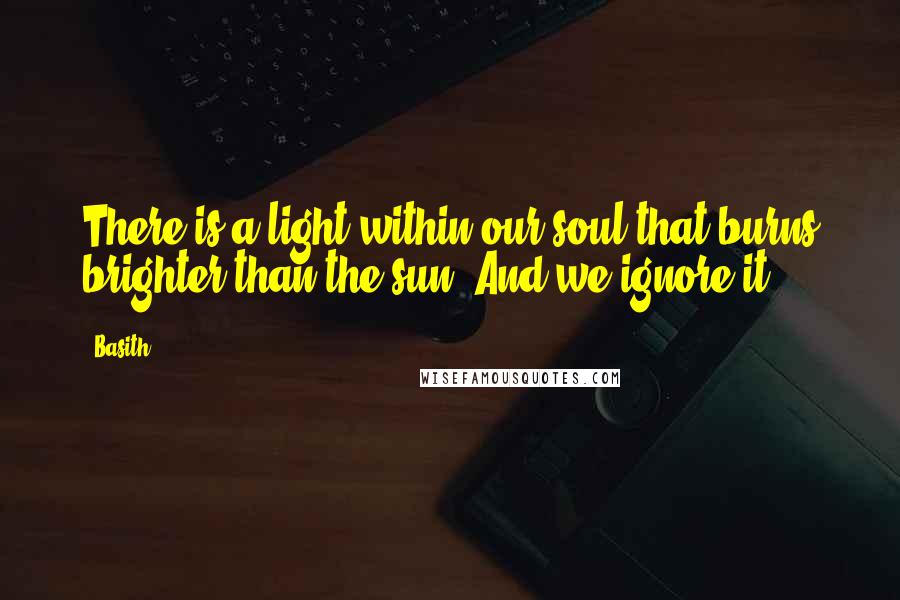 Basith Quotes: There is a light within our soul that burns brighter than the sun. And we ignore it.