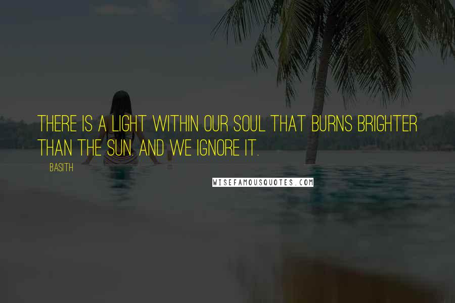 Basith Quotes: There is a light within our soul that burns brighter than the sun. And we ignore it.