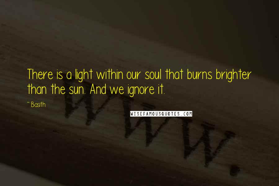 Basith Quotes: There is a light within our soul that burns brighter than the sun. And we ignore it.