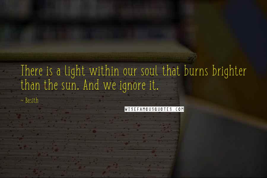 Basith Quotes: There is a light within our soul that burns brighter than the sun. And we ignore it.