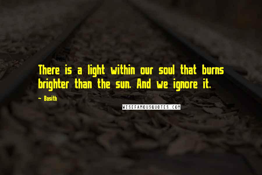 Basith Quotes: There is a light within our soul that burns brighter than the sun. And we ignore it.