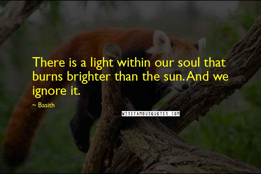 Basith Quotes: There is a light within our soul that burns brighter than the sun. And we ignore it.