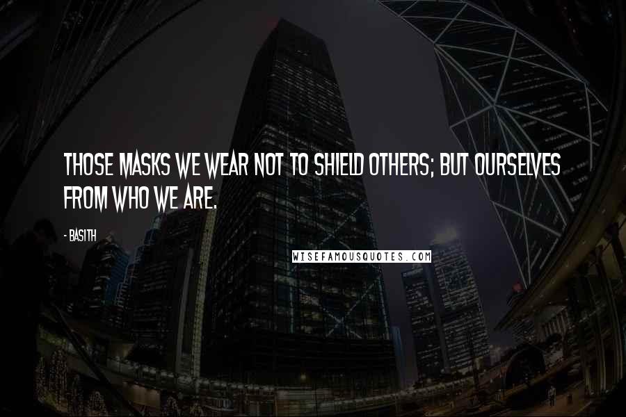 Basith Quotes: Those masks we wear not to shield others; but ourselves from who we are.