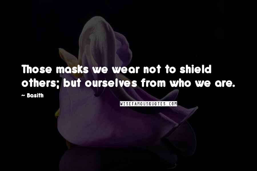 Basith Quotes: Those masks we wear not to shield others; but ourselves from who we are.