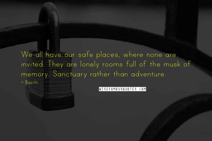 Basith Quotes: We all have our safe places, where none are invited. They are lonely rooms full of the musk of memory. Sanctuary rather than adventure.