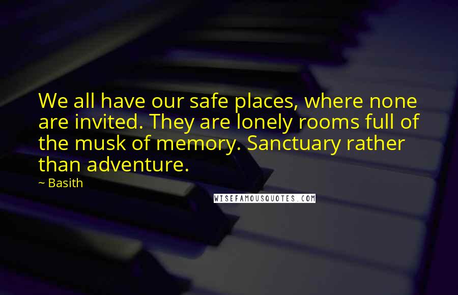 Basith Quotes: We all have our safe places, where none are invited. They are lonely rooms full of the musk of memory. Sanctuary rather than adventure.