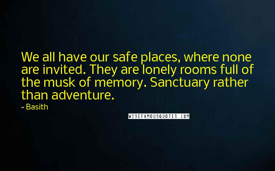 Basith Quotes: We all have our safe places, where none are invited. They are lonely rooms full of the musk of memory. Sanctuary rather than adventure.