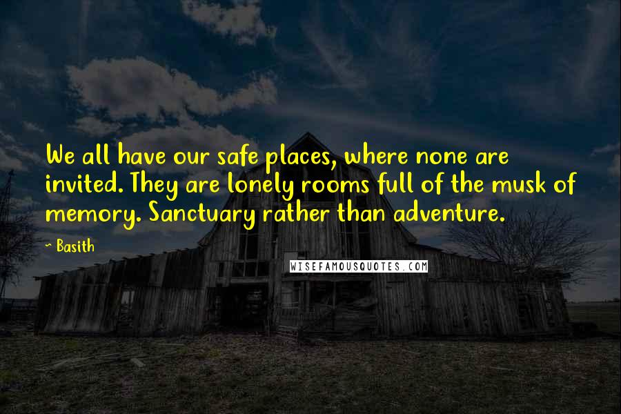 Basith Quotes: We all have our safe places, where none are invited. They are lonely rooms full of the musk of memory. Sanctuary rather than adventure.