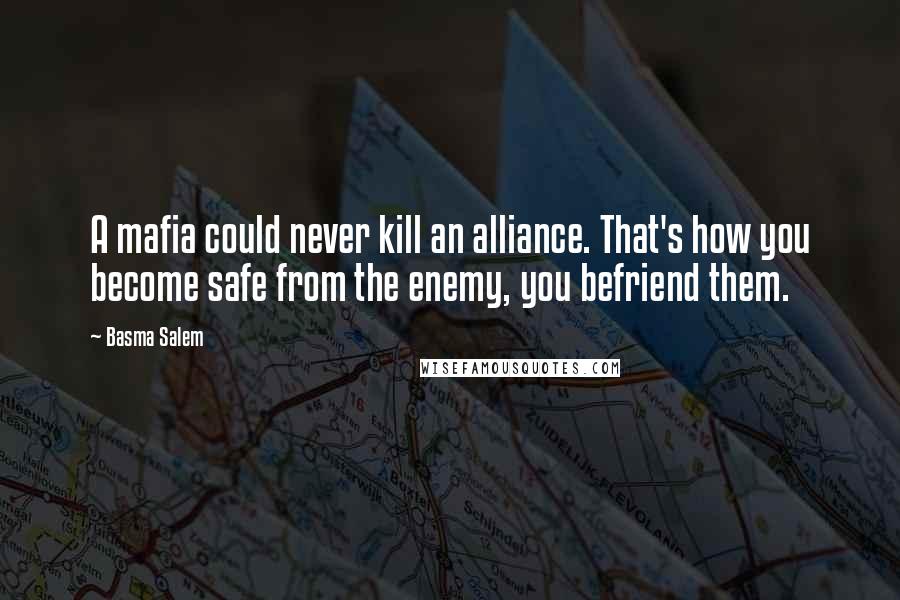 Basma Salem Quotes: A mafia could never kill an alliance. That's how you become safe from the enemy, you befriend them.