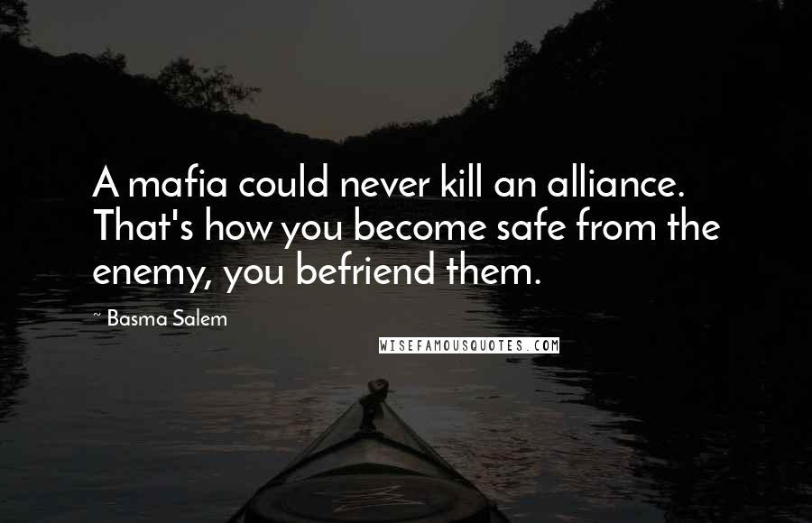 Basma Salem Quotes: A mafia could never kill an alliance. That's how you become safe from the enemy, you befriend them.