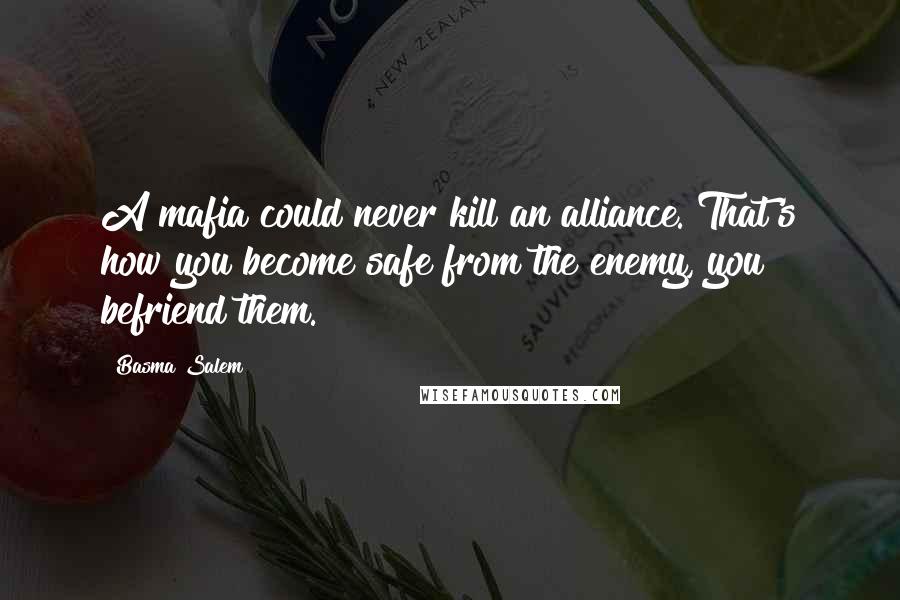 Basma Salem Quotes: A mafia could never kill an alliance. That's how you become safe from the enemy, you befriend them.