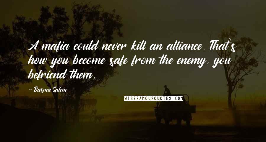 Basma Salem Quotes: A mafia could never kill an alliance. That's how you become safe from the enemy, you befriend them.