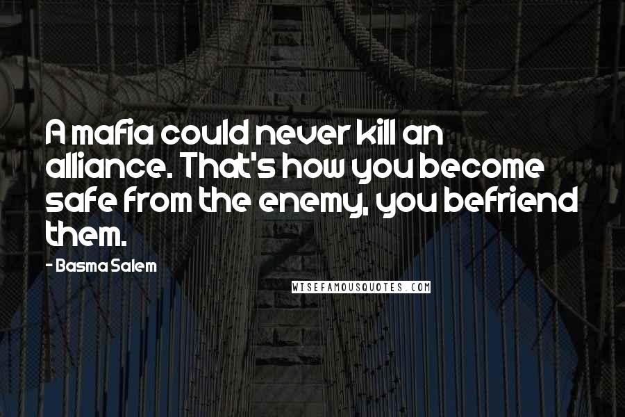 Basma Salem Quotes: A mafia could never kill an alliance. That's how you become safe from the enemy, you befriend them.