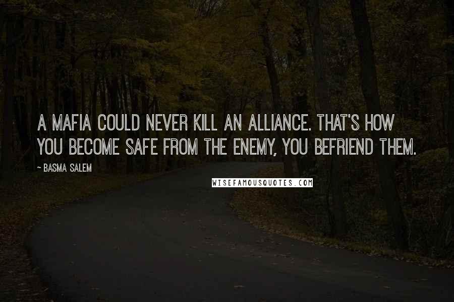 Basma Salem Quotes: A mafia could never kill an alliance. That's how you become safe from the enemy, you befriend them.