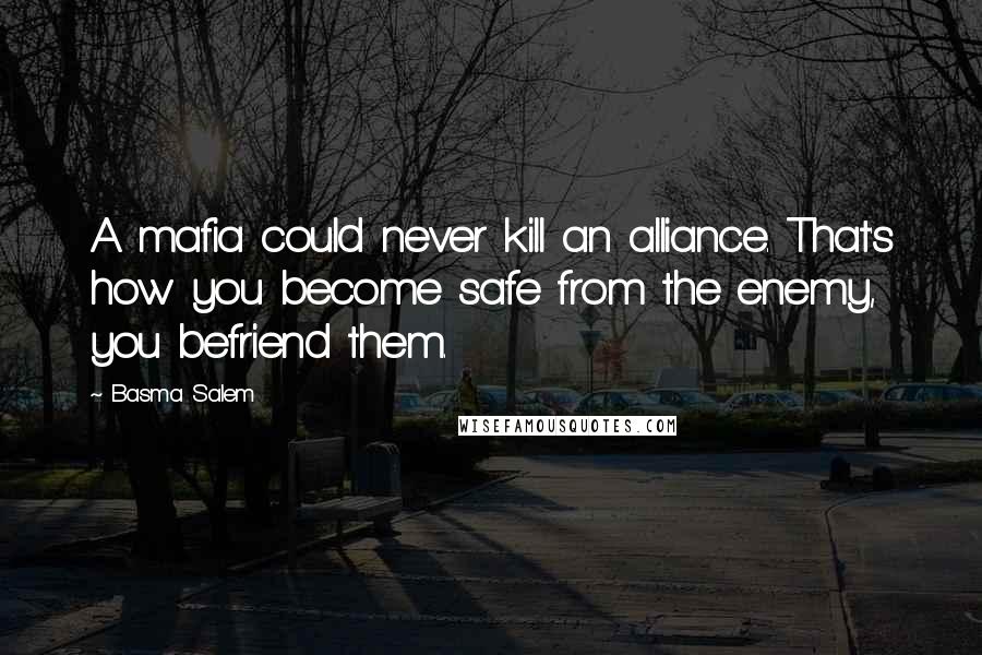 Basma Salem Quotes: A mafia could never kill an alliance. That's how you become safe from the enemy, you befriend them.