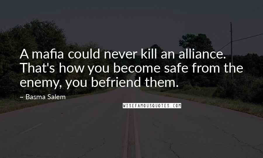 Basma Salem Quotes: A mafia could never kill an alliance. That's how you become safe from the enemy, you befriend them.