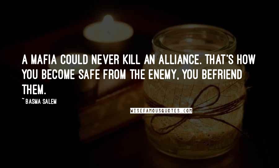 Basma Salem Quotes: A mafia could never kill an alliance. That's how you become safe from the enemy, you befriend them.